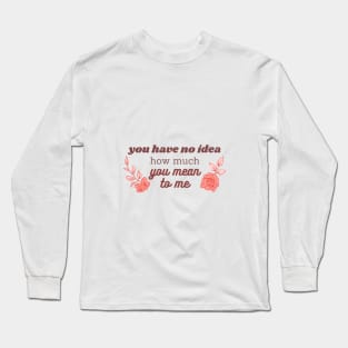 you have no idea how much you mean to me pink Long Sleeve T-Shirt